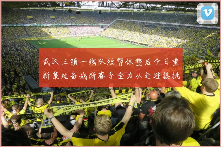 武汉三镇一线队短暂休整后今日重新集结备战新赛季全力以赴迎接挑战