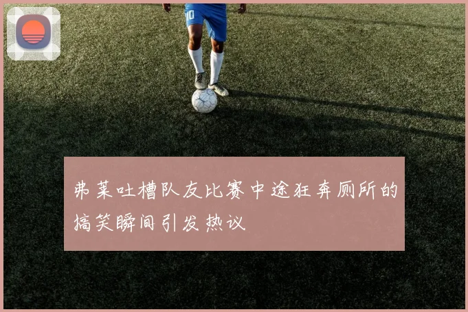 弗莱吐槽队友比赛中途狂奔厕所的搞笑瞬间引发热议