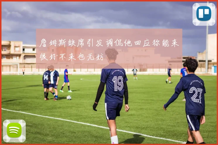詹姆斯缺席引发调侃他回应称能来很好不来也无妨