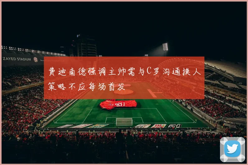 费迪南德强调主帅需与C罗沟通换人策略不应每场首发
