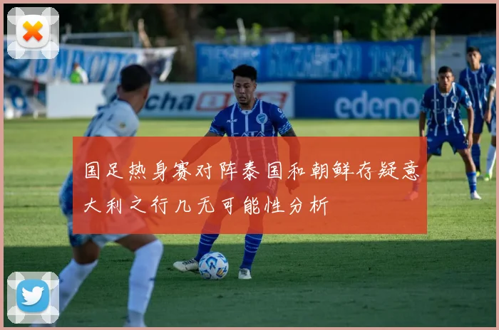 国足热身赛对阵泰国和朝鲜存疑意大利之行几无可能性分析
