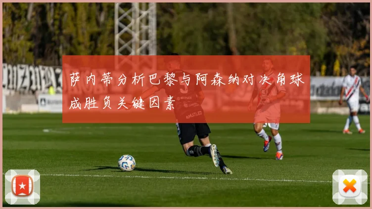 萨内蒂分析巴黎与阿森纳对决角球成胜负关键因素