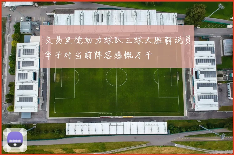 交易里德助力球队三球大胜解说员华子对当前阵容感慨万千