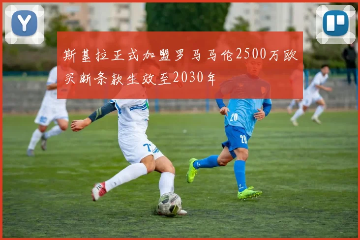 斯基拉正式加盟罗马马伦2500万欧买断条款生效至2030年