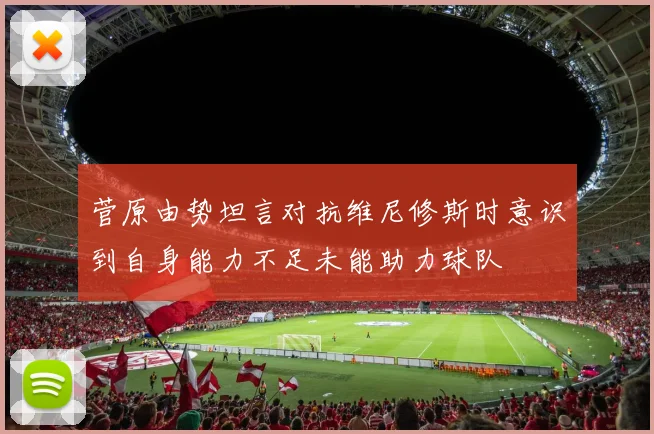 菅原由势坦言对抗维尼修斯时意识到自身能力不足未能助力球队
