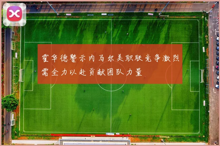 霍华德警示内马尔美职联竞争激烈需全力以赴贡献团队力量