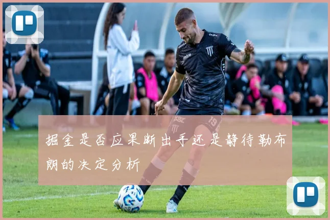 掘金是否应果断出手还是静待勒布朗的决定分析