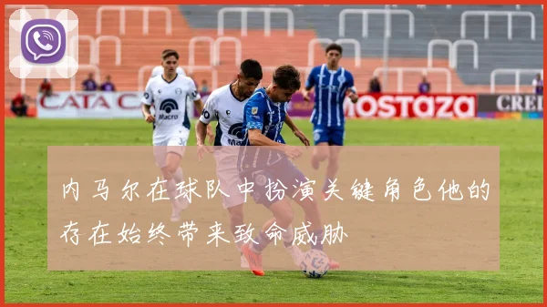 内马尔在球队中扮演关键角色他的存在始终带来致命威胁