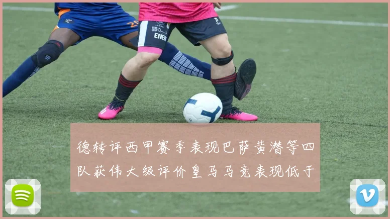 德转评西甲赛季表现巴萨黄潜等四队获伟大级评价皇马马竞表现低于预期