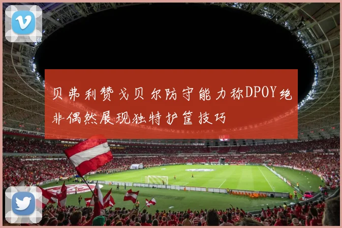 贝弗利赞戈贝尔防守能力称DPOY绝非偶然展现独特护筐技巧