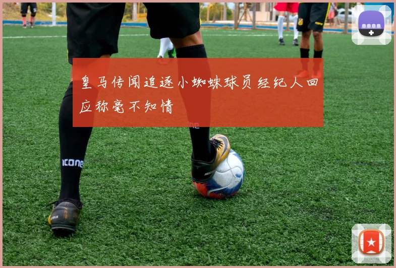 皇马传闻追逐小蜘蛛球员经纪人回应称毫不知情