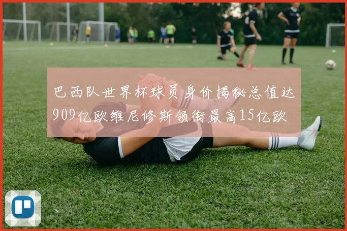 巴西队世界杯球员身价揭秘总值达909亿欧维尼修斯领衔最高15亿欧