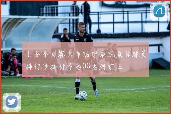 上季季后赛末节防守表现最佳球员排行沙梅特乔治OG名列前三