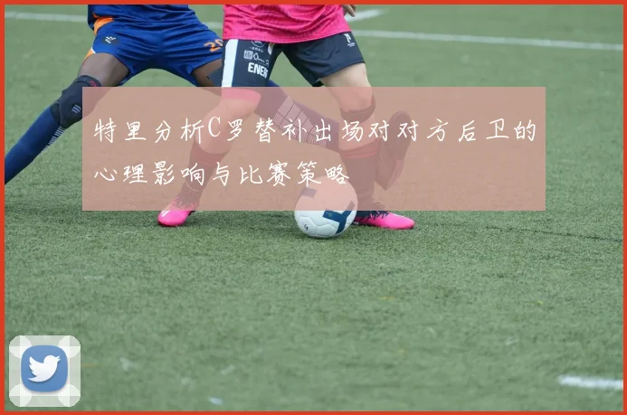 特里分析C罗替补出场对对方后卫的心理影响与比赛策略