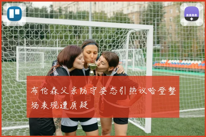 布伦森父亲防守姿态引热议哈登整场表现遭质疑