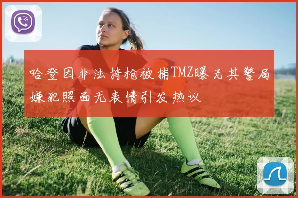 哈登因非法持枪被捕TMZ曝光其警局嫌犯照面无表情引发热议