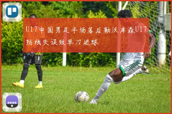 U17中国男足半场落后勒沃库森U17防线失误致单刀进球