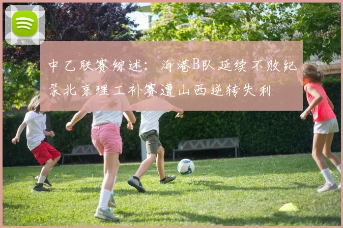 中乙联赛综述：海港B队延续不败纪录北京理工补赛遭山西逆转失利