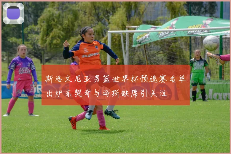 斯洛文尼亚男篮世界杯预选赛名单出炉东契奇与海斯缺席引关注